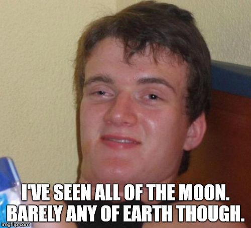 Once you've seen a full moon... | I'VE SEEN ALL OF THE MOON. BARELY ANY OF EARTH THOUGH. | image tagged in memes,10 guy,idiot,stupid | made w/ Imgflip meme maker
