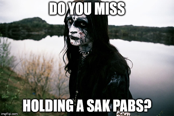 Black Metal | DO YOU MISS; HOLDING A SAK PABS? | image tagged in black metal | made w/ Imgflip meme maker