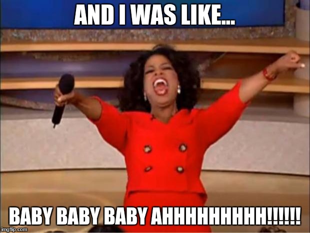 Oprah You Get A | AND I WAS LIKE... BABY BABY BABY AHHHHHHHHH!!!!!! | image tagged in memes,oprah you get a | made w/ Imgflip meme maker