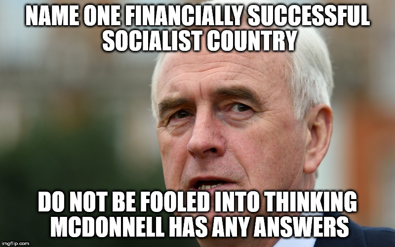 McDonnell would wreck our economy | NAME ONE FINANCIALLY SUCCESSFUL SOCIALIST COUNTRY; DO NOT BE FOOLED INTO THINKING MCDONNELL HAS ANY ANSWERS | image tagged in labour mcdonnell corbyn socialists wreck economy | made w/ Imgflip meme maker