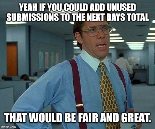 I think I speak for EVERYBODY on here. | YEAH IF YOU COULD ADD UNUSED SUBMISSIONS TO THE NEXT DAYS TOTAL; THAT WOULD BE FAIR AND GREAT. | image tagged in memes,that would be great,roll over,lorimac meme,no meming on the bedfloor | made w/ Imgflip meme maker