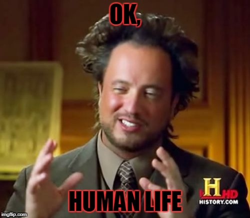 Ancient Aliens | OK, HUMAN LIFE | image tagged in memes,ancient aliens | made w/ Imgflip meme maker
