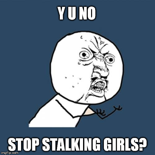 Y U No Meme | Y U NO STOP STALKING GIRLS? | image tagged in memes,y u no | made w/ Imgflip meme maker