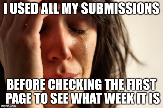 First World Problems | I USED ALL MY SUBMISSIONS; BEFORE CHECKING THE FIRST PAGE TO SEE WHAT WEEK IT IS | image tagged in memes,first world problems | made w/ Imgflip meme maker