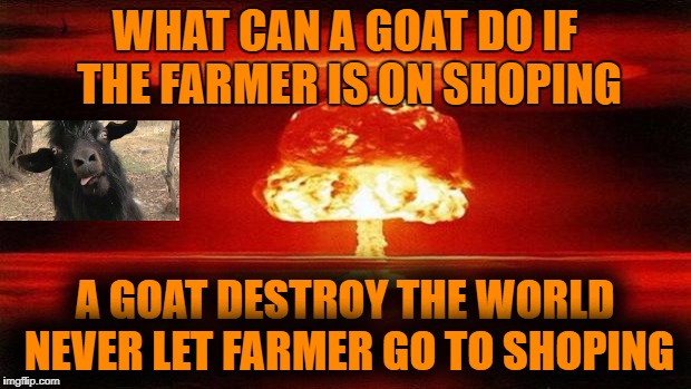 Atomic Bomb | WHAT CAN A GOAT DO IF THE FARMER IS ON SHOPING; A GOAT DESTROY THE WORLD NEVER LET FARMER GO TO SHOPING | image tagged in atomic bomb | made w/ Imgflip meme maker