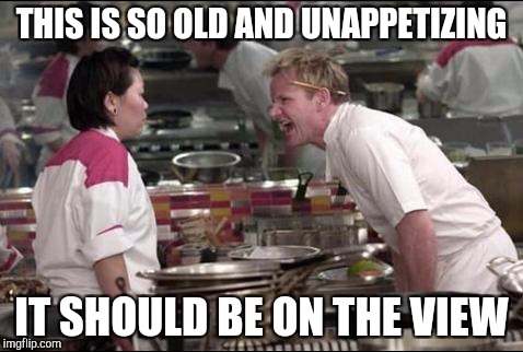 Angry Chef Gordon Ramsay Meme | THIS IS SO OLD AND UNAPPETIZING; IT SHOULD BE ON THE VIEW | image tagged in memes,angry chef gordon ramsay | made w/ Imgflip meme maker