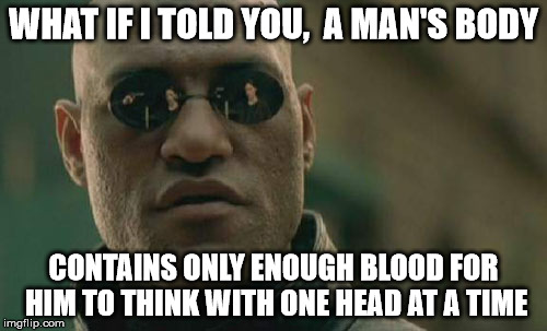 One head at a time | WHAT IF I TOLD YOU,  A MAN'S BODY; CONTAINS ONLY ENOUGH BLOOD FOR HIM TO THINK WITH ONE HEAD AT A TIME | image tagged in memes,matrix morpheus,coincidence i think not,think about it | made w/ Imgflip meme maker