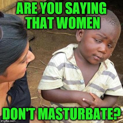 Third World Skeptical Kid Meme | ARE YOU SAYING THAT WOMEN DON'T MASTURBATE? | image tagged in memes,third world skeptical kid | made w/ Imgflip meme maker