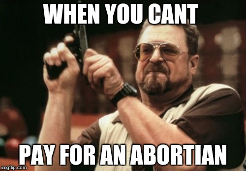 Am I The Only One Around Here | WHEN YOU CANT; PAY FOR AN ABORTIAN | image tagged in memes,am i the only one around here | made w/ Imgflip meme maker