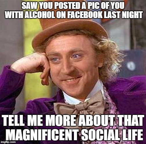 Creepy Condescending Wonka Meme | SAW YOU POSTED A PIC OF YOU WITH ALCOHOL ON FACEBOOK LAST NIGHT; TELL ME MORE ABOUT THAT MAGNIFICENT SOCIAL LIFE | image tagged in memes,creepy condescending wonka | made w/ Imgflip meme maker