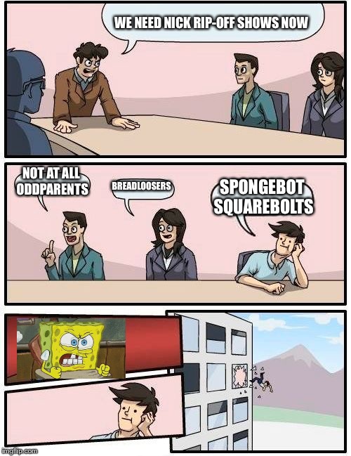 Boardroom Meeting Suggestion Meme | WE NEED NICK RIP-OFF SHOWS NOW; NOT AT ALL ODDPARENTS; BREADLOOSERS; SPONGEBOT SQUAREBOLTS | image tagged in memes,boardroom meeting suggestion | made w/ Imgflip meme maker