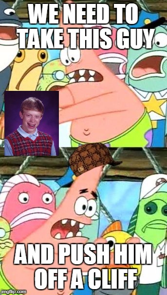 Put It Somewhere Else Patrick | WE NEED TO TAKE THIS GUY; AND PUSH HIM OFF A CLIFF | image tagged in memes,put it somewhere else patrick,scumbag | made w/ Imgflip meme maker