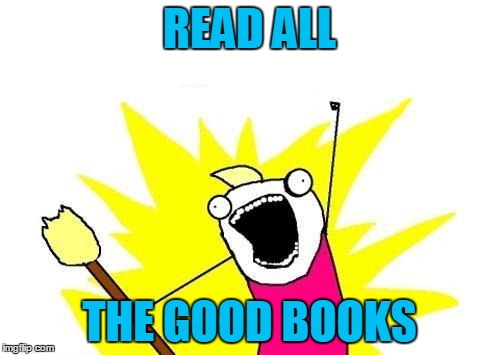 X All The Y Meme | READ ALL THE GOOD BOOKS | image tagged in memes,x all the y | made w/ Imgflip meme maker