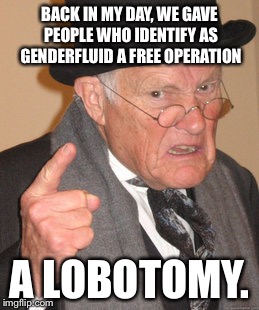Back In My Day | BACK IN MY DAY, WE GAVE PEOPLE WHO IDENTIFY AS GENDERFLUID A FREE OPERATION; A LOBOTOMY. | image tagged in memes,back in my day | made w/ Imgflip meme maker