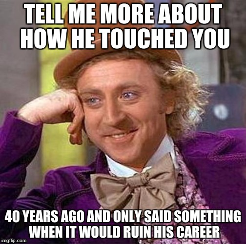 Benefit of the doubt, people, innocent until proven guilty. | TELL ME MORE ABOUT HOW HE TOUCHED YOU; 40 YEARS AGO AND ONLY SAID SOMETHING WHEN IT WOULD RUIN HIS CAREER | image tagged in memes,creepy condescending wonka | made w/ Imgflip meme maker