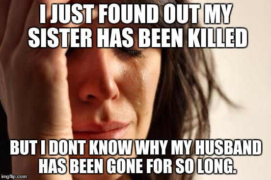 First World Problems Meme | I JUST FOUND OUT MY SISTER HAS BEEN KILLED; BUT I DONT KNOW WHY MY HUSBAND HAS BEEN GONE FOR SO LONG. | image tagged in memes,first world problems | made w/ Imgflip meme maker