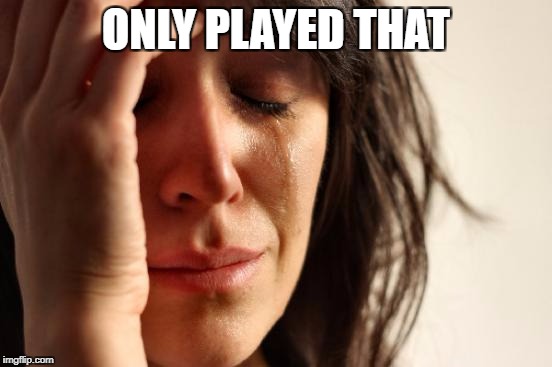 First World Problems Meme | ONLY PLAYED THAT | image tagged in memes,first world problems | made w/ Imgflip meme maker