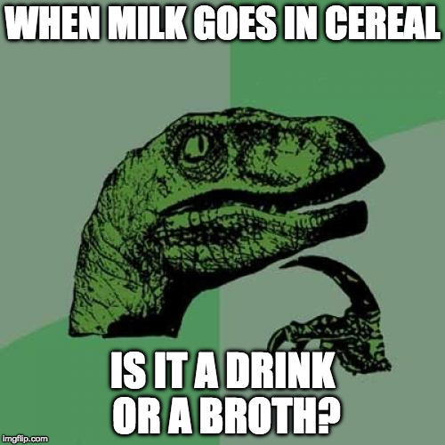 Philosoraptor Meme | WHEN MILK GOES IN CEREAL; IS IT A DRINK OR A BROTH? | image tagged in memes,philosoraptor | made w/ Imgflip meme maker