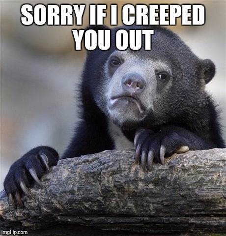 Confession Bear Meme | SORRY IF I CREEPED YOU OUT | image tagged in memes,confession bear | made w/ Imgflip meme maker