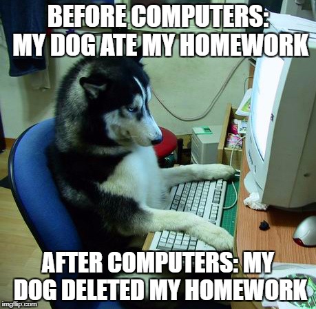 I Have No Idea What I Am Doing | BEFORE COMPUTERS: MY DOG ATE MY HOMEWORK; AFTER COMPUTERS: MY DOG DELETED MY HOMEWORK | image tagged in memes,i have no idea what i am doing | made w/ Imgflip meme maker