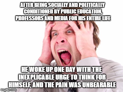 The Day of Snowflake Reckoning | AFTER BEING SOCIALLY AND POLITICALLY CONDITIONED BY PUBLIC EDUCATION, PROFESSORS AND MEDIA FOR HIS ENTIRE LIFE; HE WOKE UP ONE DAY WITH THE INEXPLICABLE URGE TO THINK FOR HIMSELF, AND THE PAIN WAS UNBEARABLE | image tagged in screaming man,think about it,snowflakes,mainstream media,personal responsibility | made w/ Imgflip meme maker