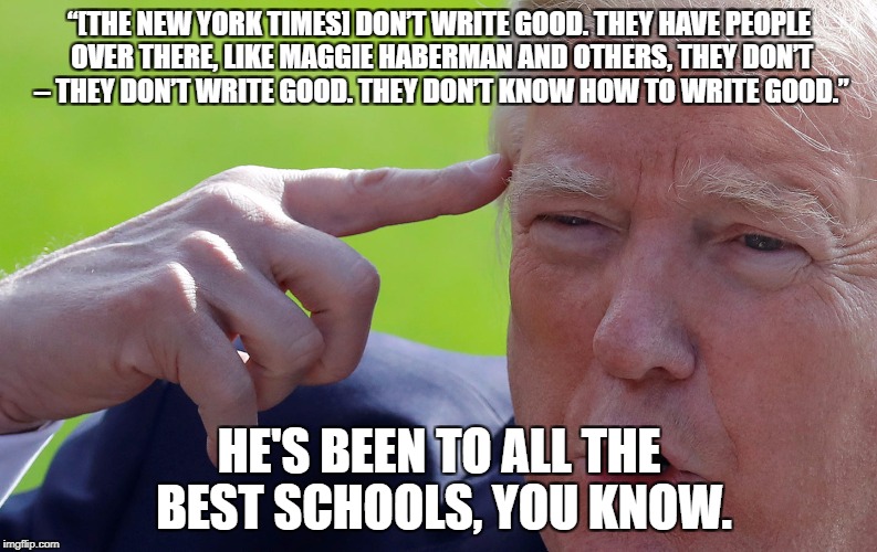 “[THE NEW YORK TIMES] DON’T WRITE GOOD. THEY HAVE PEOPLE OVER THERE, LIKE MAGGIE HABERMAN AND OTHERS, THEY DON’T – THEY DON’T WRITE GOOD. THEY DON’T KNOW HOW TO WRITE GOOD.”; HE'S BEEN TO ALL THE BEST SCHOOLS, YOU KNOW. | image tagged in trump nyt they don't write good | made w/ Imgflip meme maker