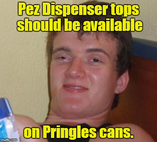 10 Guy Meme | Pez Dispenser tops should be available; on Pringles cans. | image tagged in memes,10 guy | made w/ Imgflip meme maker