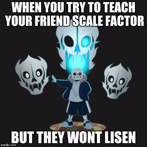 WHEN YOU TRY TO TEACH YOUR FRIEND SCALE FACTOR; BUT THEY WONT LISEN | image tagged in sans undertale | made w/ Imgflip meme maker