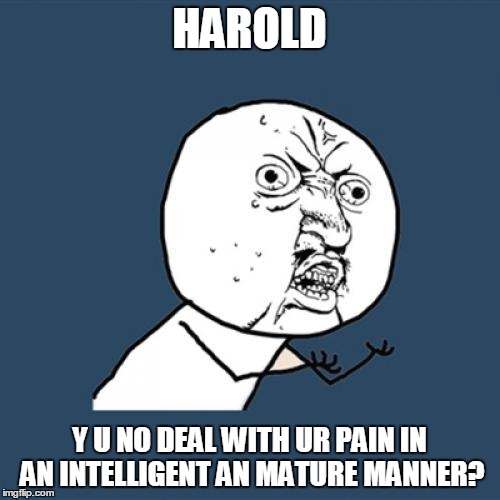 Y U No Meme | HAROLD Y U NO DEAL WITH UR PAIN IN AN INTELLIGENT AN MATURE MANNER? | image tagged in memes,y u no | made w/ Imgflip meme maker