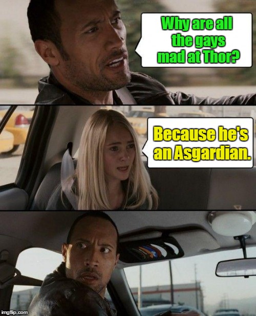 I Thor What You Did There (reposting one of mine for NSFW Weekend & Superhero Week). | Why are all the gays mad at Thor? Because he's an Asgardian. | image tagged in memes,the rock driving,nsfw weekend,superhero week,nsfw,i thor what you did there | made w/ Imgflip meme maker