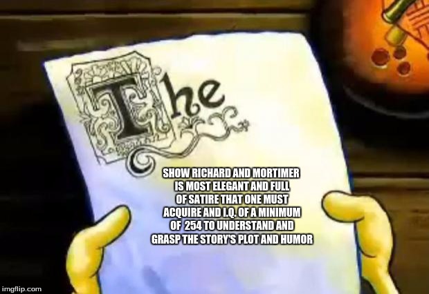 The rickening | SHOW RICHARD AND MORTIMER IS MOST ELEGANT AND FULL OF SATIRE THAT ONE MUST ACQUIRE AND I.Q. OF A MINIMUM OF  254 TO UNDERSTAND AND GRASP THE STORY'S PLOT AND HUMOR | image tagged in spongebob essay | made w/ Imgflip meme maker