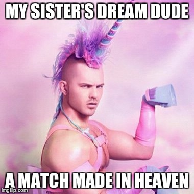 Unicorn MAN Meme | MY SISTER'S DREAM DUDE; A MATCH MADE IN HEAVEN | image tagged in memes,unicorn man | made w/ Imgflip meme maker