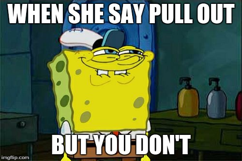 Don't You Squidward | WHEN SHE SAY PULL OUT; BUT YOU DON'T | image tagged in memes,dont you squidward | made w/ Imgflip meme maker