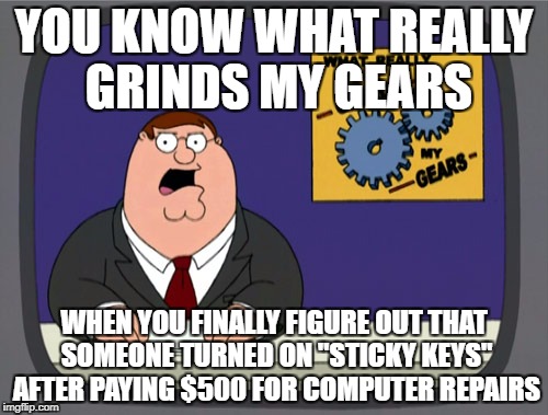 Peter Griffin News | YOU KNOW WHAT REALLY GRINDS MY GEARS; WHEN YOU FINALLY FIGURE OUT THAT SOMEONE TURNED ON "STICKY KEYS" AFTER PAYING $500 FOR COMPUTER REPAIRS | image tagged in memes,peter griffin news | made w/ Imgflip meme maker