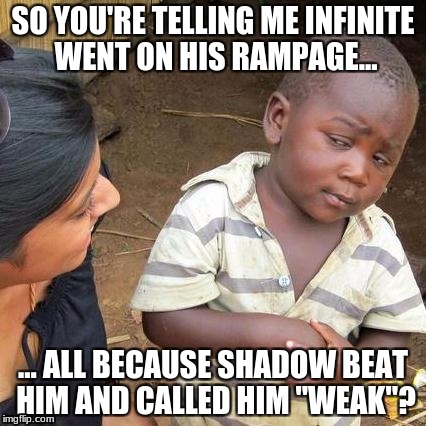 What an edgy reason | SO YOU'RE TELLING ME INFINITE WENT ON HIS RAMPAGE... ... ALL BECAUSE SHADOW BEAT HIM AND CALLED HIM "WEAK"? | image tagged in memes,third world skeptical kid,sonic forces,shadow,infinite | made w/ Imgflip meme maker