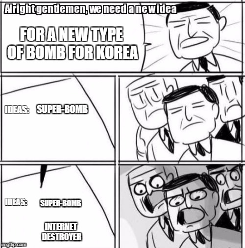 Alright Gentlemen We Need A New Idea Meme | FOR A NEW TYPE OF BOMB FOR KOREA; SUPER-BOMB; IDEAS:; SUPER-BOMB; IDEAS:; INTERNET DESTROYER | image tagged in memes,alright gentlemen we need a new idea | made w/ Imgflip meme maker
