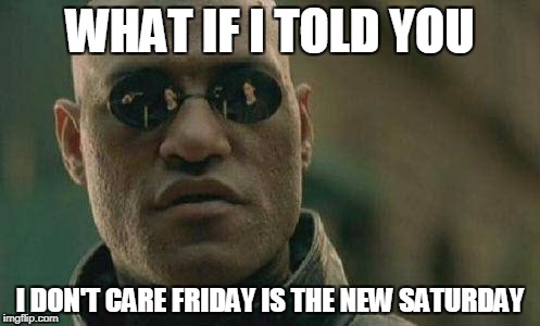 I DON'T CARE FRIDAY | WHAT IF I TOLD YOU; I DON'T CARE FRIDAY IS THE NEW SATURDAY | image tagged in what if i told you | made w/ Imgflip meme maker