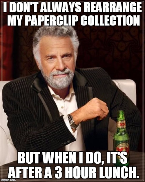 3 HOUR LUNCH FRIDAY | I DON'T ALWAYS REARRANGE MY PAPERCLIP COLLECTION; BUT WHEN I DO, IT'S AFTER A 3 HOUR LUNCH. | image tagged in memes,the most interesting man in the world | made w/ Imgflip meme maker