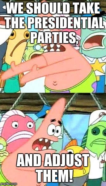 Put It Somewhere Else Patrick Meme | WE SHOULD TAKE THE PRESIDENTIAL PARTIES, AND ADJUST THEM! | image tagged in memes,put it somewhere else patrick,political parties | made w/ Imgflip meme maker