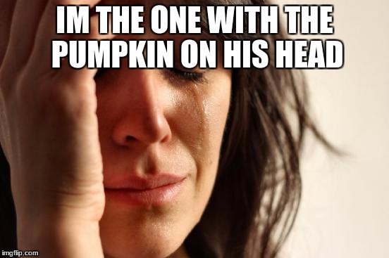 First World Problems Meme | IM THE ONE WITH THE PUMPKIN ON HIS HEAD | image tagged in memes,first world problems | made w/ Imgflip meme maker