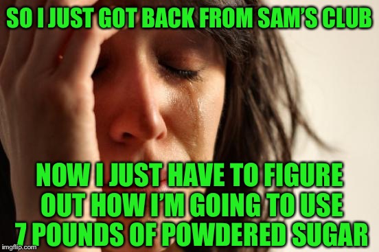 True story part 2 | SO I JUST GOT BACK FROM SAM’S CLUB; NOW I JUST HAVE TO FIGURE OUT HOW I’M GOING TO USE 7 POUNDS OF POWDERED SUGAR | image tagged in memes,first world problems | made w/ Imgflip meme maker