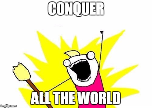 X All The Y Meme | CONQUER; ALL THE WORLD | image tagged in memes,x all the y | made w/ Imgflip meme maker