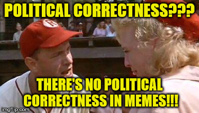 There's No PC In Memes | POLITICAL CORRECTNESS??? THERE'S NO POLITICAL CORRECTNESS IN MEMES!!! | image tagged in there's no crying in baseball,memes,political correctness | made w/ Imgflip meme maker