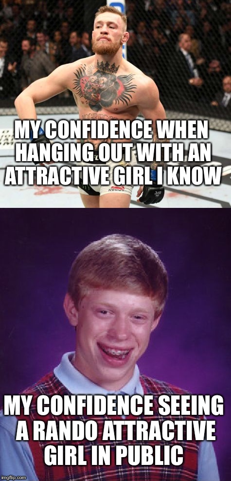 Confidence  | MY CONFIDENCE WHEN HANGING OUT WITH AN ATTRACTIVE GIRL I KNOW; MY CONFIDENCE SEEING A RANDO ATTRACTIVE GIRL IN PUBLIC | image tagged in confidence,mcgregor,bad luck brian | made w/ Imgflip meme maker
