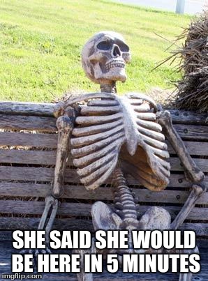 Waiting Skeleton | SHE SAID SHE WOULD BE HERE IN 5 MINUTES | image tagged in memes,waiting skeleton | made w/ Imgflip meme maker