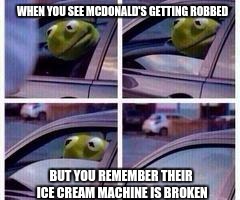 Kermit rolls up window | WHEN YOU SEE MCDONALD'S GETTING ROBBED; BUT YOU REMEMBER THEIR ICE CREAM MACHINE IS BROKEN | image tagged in kermit rolls up window | made w/ Imgflip meme maker