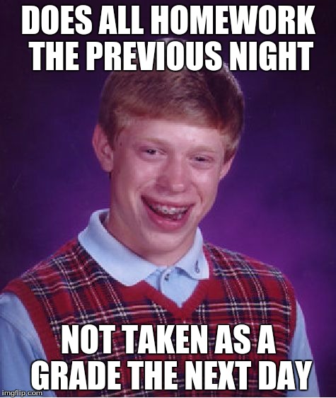Bad Luck Brian | DOES ALL HOMEWORK THE PREVIOUS NIGHT; NOT TAKEN AS A GRADE THE NEXT DAY | image tagged in memes,bad luck brian | made w/ Imgflip meme maker