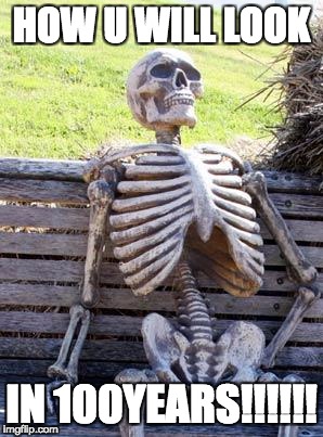 Waiting Skeleton Meme | HOW U WILL LOOK; IN 100YEARS!!!!!! | image tagged in memes,waiting skeleton | made w/ Imgflip meme maker