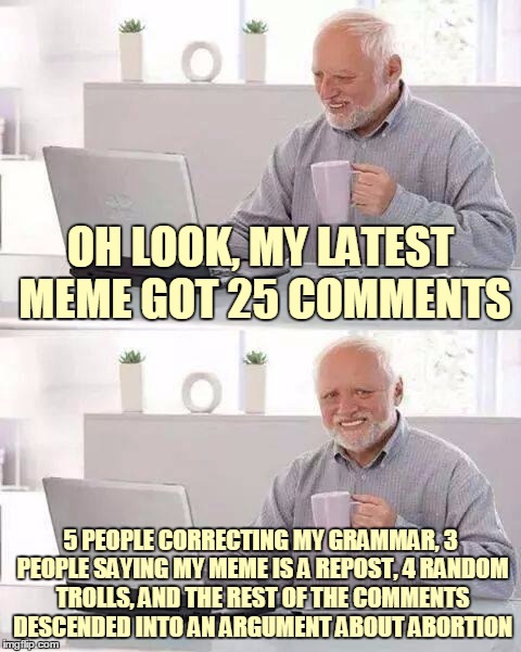 OH LOOK, MY LATEST MEME GOT 25 COMMENTS 5 PEOPLE CORRECTING MY GRAMMAR, 3 PEOPLE SAYING MY MEME IS A REPOST, 4 RANDOM TROLLS, AND THE REST O | made w/ Imgflip meme maker