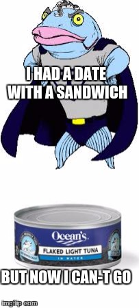 I HAD A DATE WITH A SANDWICH; BUT NOW I CAN-T GO | image tagged in tuna,bad pun | made w/ Imgflip meme maker